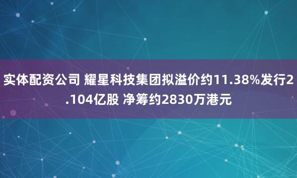 实体配资公司 耀星科技集团拟溢价约11.38%发行2.104亿股 净筹约2830万港元