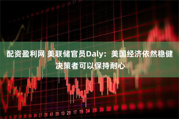 配资盈利网 美联储官员Daly：美国经济依然稳健 决策者可以保持耐心