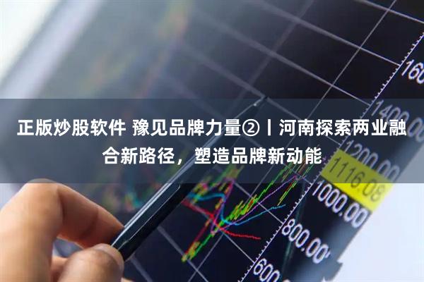 正版炒股软件 豫见品牌力量②丨河南探索两业融合新路径，塑造品牌新动能
