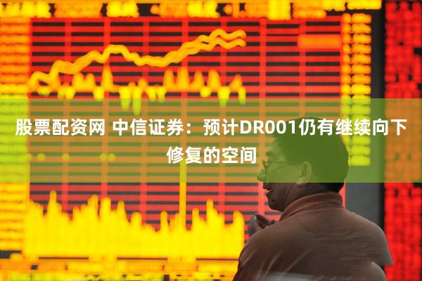 股票配资网 中信证券：预计DR001仍有继续向下修复的空间