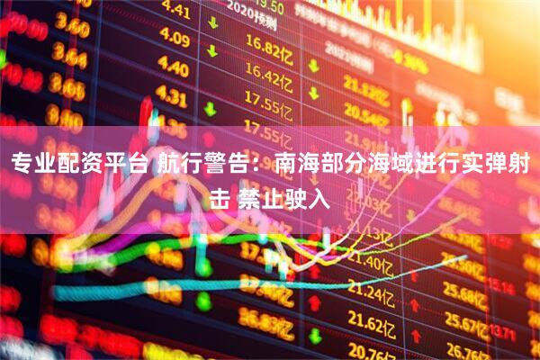 专业配资平台 航行警告：南海部分海域进行实弹射击 禁止驶入