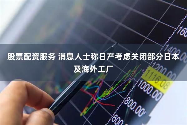 股票配资服务 消息人士称日产考虑关闭部分日本及海外工厂