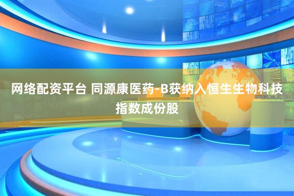 网络配资平台 同源康医药-B获纳入恒生生物科技指数成份股