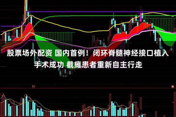 股票场外配资 国内首例！闭环脊髓神经接口植入手术成功 截瘫患者重新自主行走
