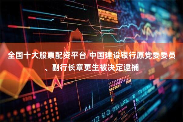 全国十大股票配资平台 中国建设银行原党委委员、副行长章更生被决定逮捕