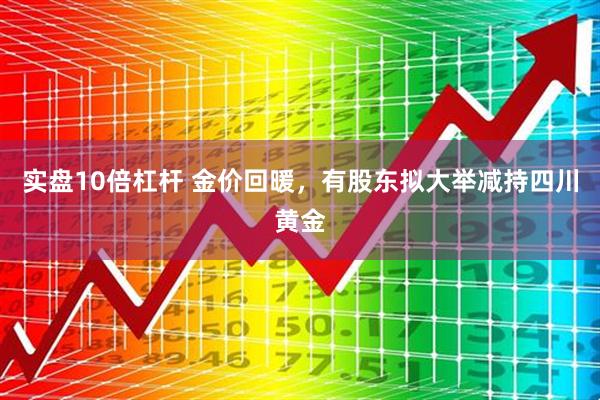 实盘10倍杠杆 金价回暖，有股东拟大举减持四川黄金