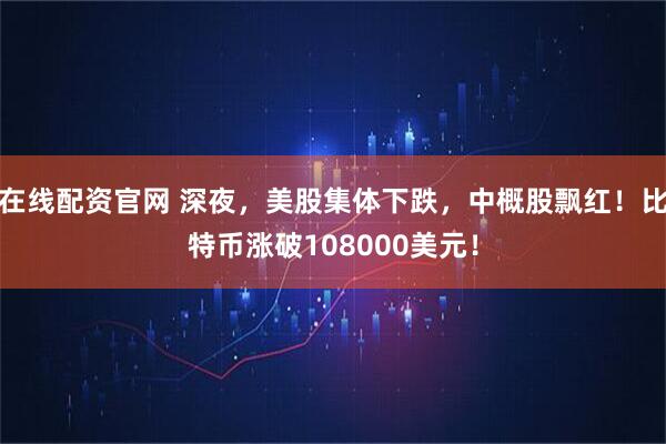 在线配资官网 深夜，美股集体下跌，中概股飘红！比特币涨破108000美元！