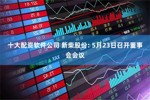 十大配资软件公司 新柴股份: 5月23日召开董事会会议