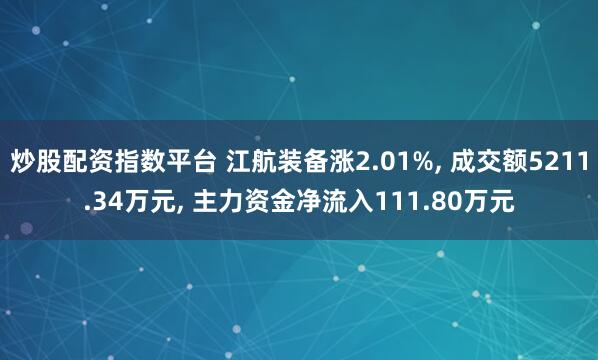 炒股配资指数平台 江航装备涨2.01%, 成交额5211.34万元, 主力资金净流入111.80万元