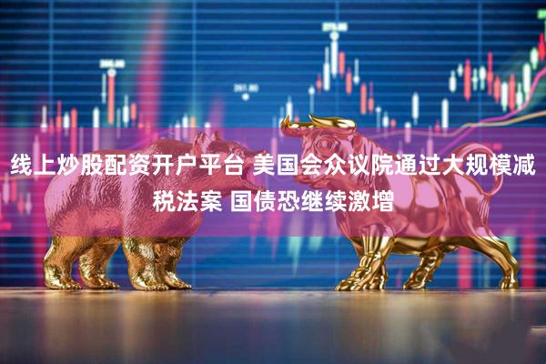 线上炒股配资开户平台 美国会众议院通过大规模减税法案 国债恐继续激增