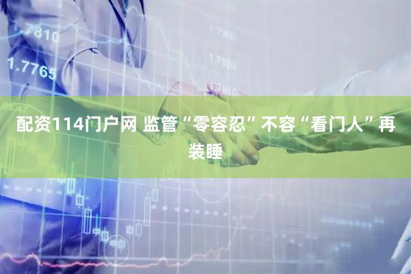 配资114门户网 监管“零容忍”不容“看门人”再装睡