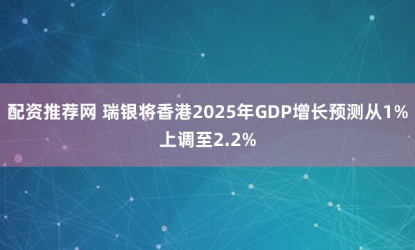 配资推荐网 瑞银将香港2025年GDP增长预测从1%上调至2.2%