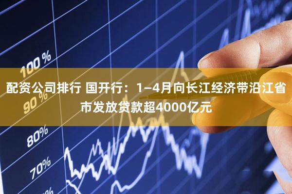 配资公司排行 国开行：1—4月向长江经济带沿江省市发放贷款超4000亿元