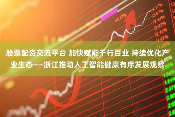 股票配资交流平台 加快赋能千行百业 持续优化产业生态——浙江推动人工智能健康有序发展观察