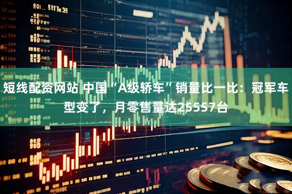 短线配资网站 中国“A级轿车”销量比一比：冠军车型变了，月零售量达25557台