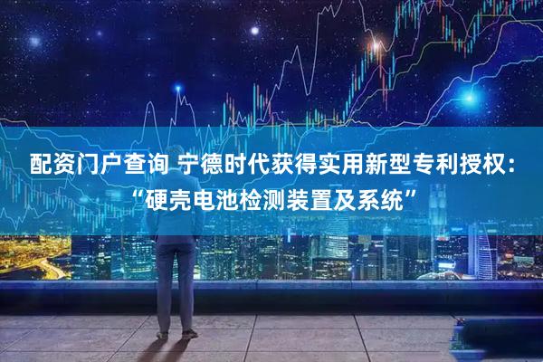 配资门户查询 宁德时代获得实用新型专利授权：“硬壳电池检测装置及系统”