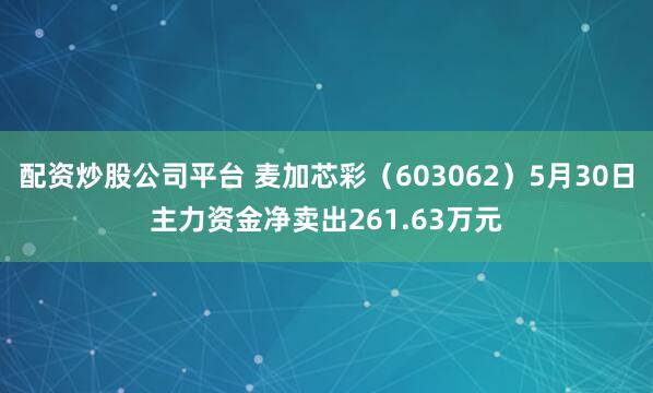 配资炒股公司平台 麦加芯彩（603062）5月30日主力资金净卖出261.63万元