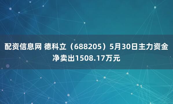 配资信息网 德科立（688205）5月30日主力资金净卖出1508.17万元