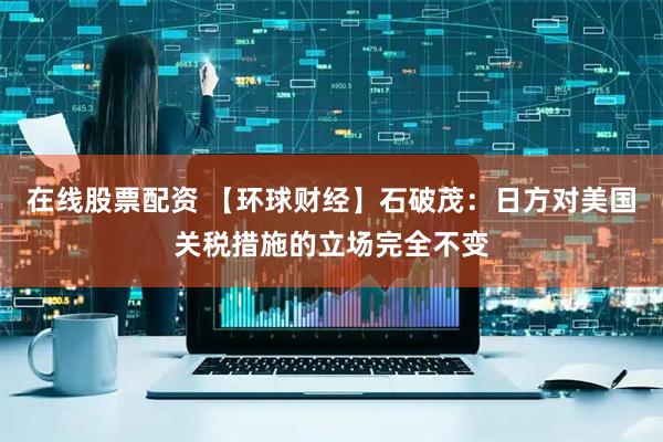 在线股票配资 【环球财经】石破茂：日方对美国关税措施的立场完全不变