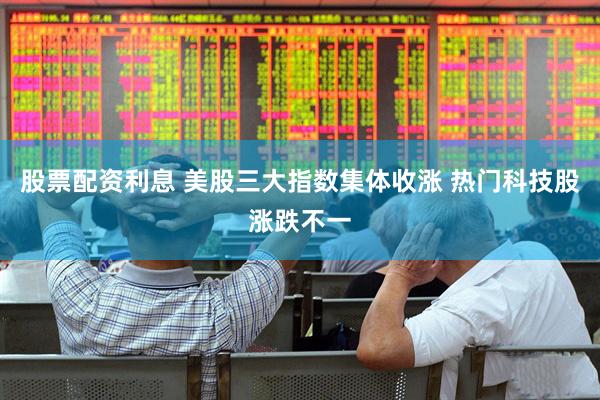 股票配资利息 美股三大指数集体收涨 热门科技股涨跌不一