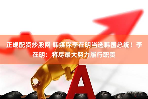 正规配资炒股网 韩媒称李在明当选韩国总统！李在明：将尽最大努力履行职责