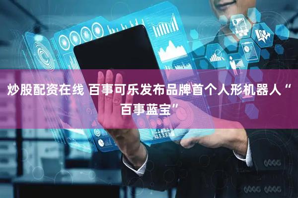 炒股配资在线 百事可乐发布品牌首个人形机器人“百事蓝宝”