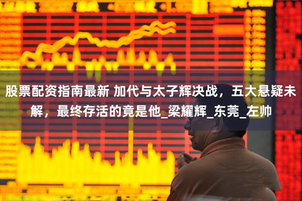 股票配资指南最新 加代与太子辉决战，五大悬疑未解，最终存活的竟是他_梁耀辉_东莞_左帅