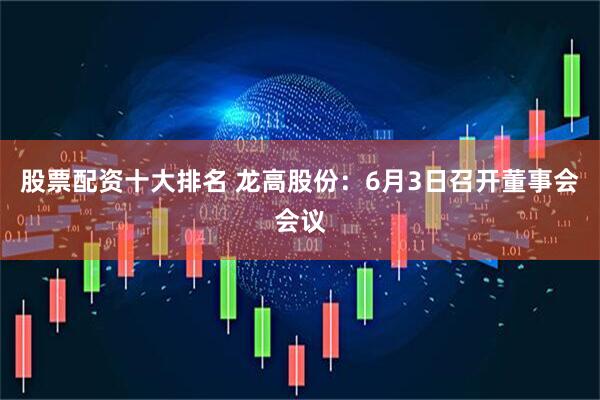 股票配资十大排名 龙高股份：6月3日召开董事会会议