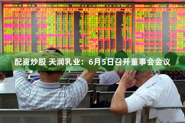 配资炒股 天润乳业：6月5日召开董事会会议