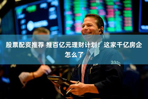 股票配资推荐 推百亿元理财计划！这家千亿房企怎么了