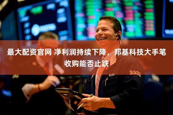 最大配资官网 净利润持续下降，邦基科技大手笔收购能否止跌