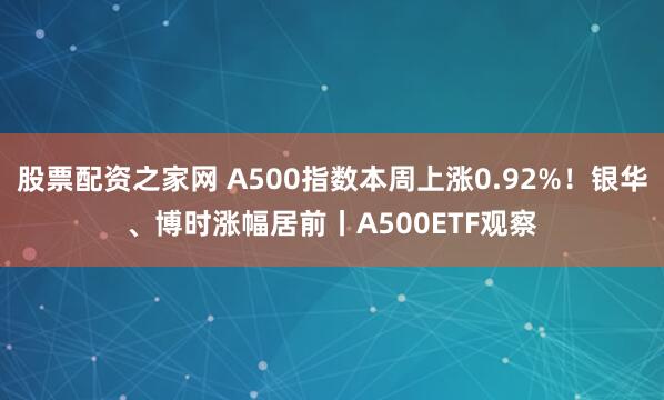 股票配资之家网 A500指数本周上涨0.92%！银华、博时涨幅居前丨A500ETF观察
