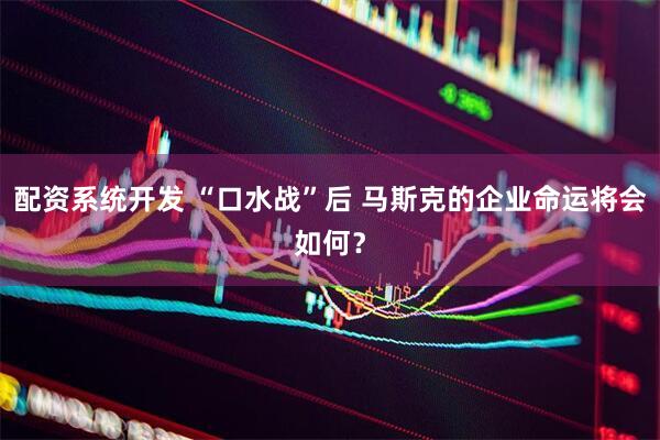 配资系统开发 “口水战”后 马斯克的企业命运将会如何？