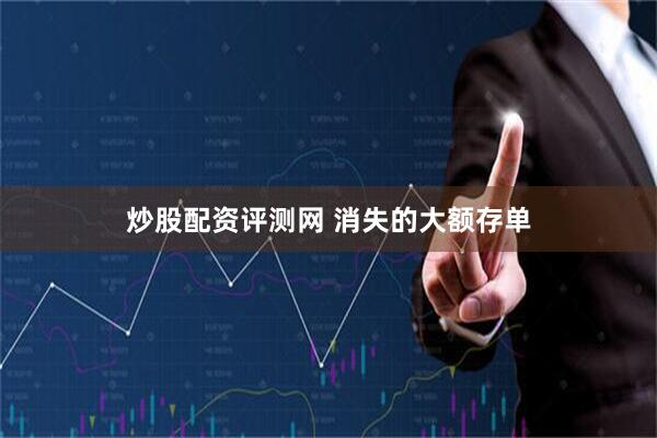 炒股配资评测网 消失的大额存单