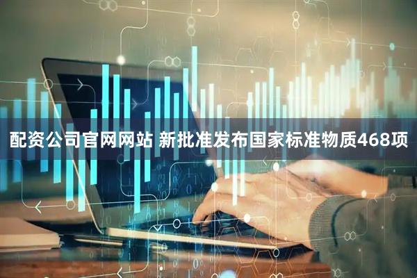 配资公司官网网站 新批准发布国家标准物质468项