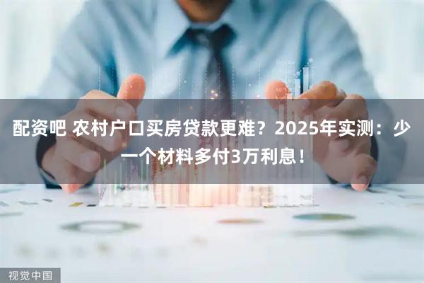 配资吧 农村户口买房贷款更难？2025年实测：少一个材料多付3万利息！