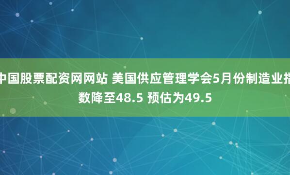 中国股票配资网网站 美国供应管理学会5月份制造业指数降至48.5 预估为49.5