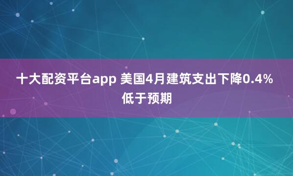 十大配资平台app 美国4月建筑支出下降0.4% 低于预期