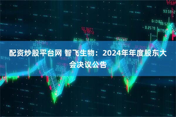 配资炒股平台网 智飞生物：2024年年度股东大会决议公告