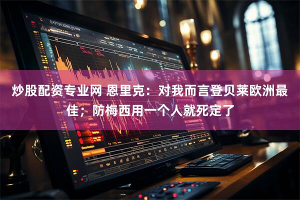 炒股配资专业网 恩里克：对我而言登贝莱欧洲最佳；防梅西用一个人就死定了