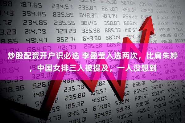 炒股配资开户识必选 李盈莹入选两次，比肩朱婷，中国女排三人被提及，一人没想到