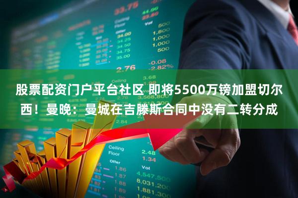 股票配资门户平台社区 即将5500万镑加盟切尔西！曼晚：曼城在吉滕斯合同中没有二转分成