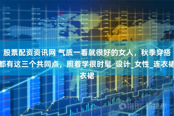 股票配资资讯网 气质一看就很好的女人，秋季穿搭都有这三个共同点，照着学很时髦_设计_女性_连衣裙