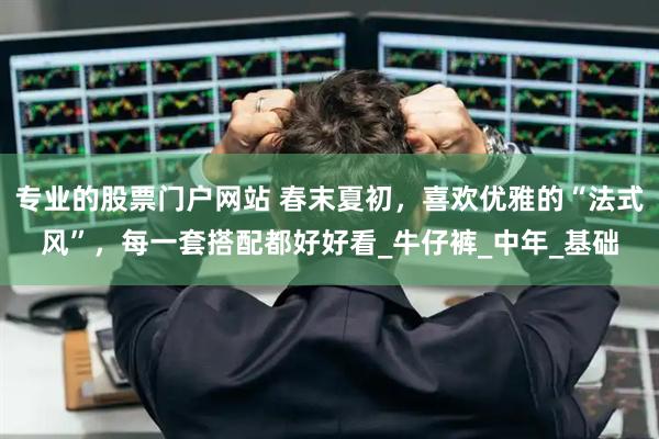 专业的股票门户网站 春末夏初，喜欢优雅的“法式风”，每一套搭配都好好看_牛仔裤_中年_基础