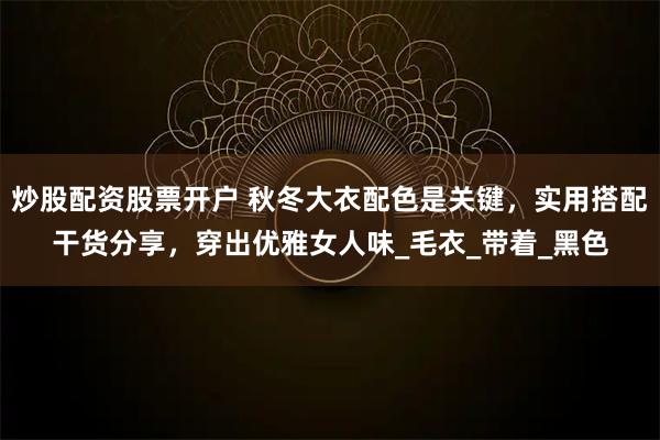 炒股配资股票开户 秋冬大衣配色是关键，实用搭配干货分享，穿出优雅女人味_毛衣_带着_黑色