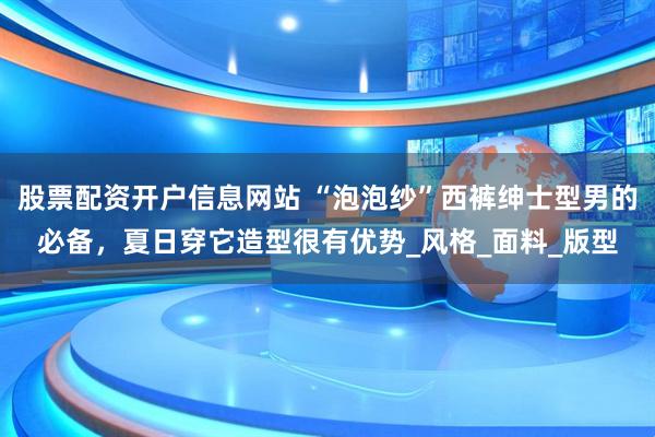股票配资开户信息网站 “泡泡纱”西裤绅士型男的必备，夏日穿它造型很有优势_风格_面料_版型
