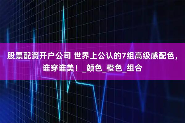股票配资开户公司 世界上公认的7组高级感配色，谁穿谁美！_颜色_橙色_组合