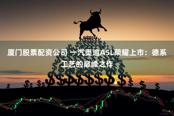 厦门股票配资公司 一汽奥迪A5L荣耀上市：德系工艺的巅峰之作