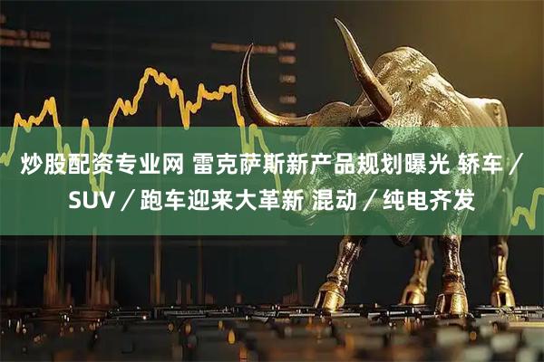 炒股配资专业网 雷克萨斯新产品规划曝光 轿车／SUV／跑车迎来大革新 混动／纯电齐发