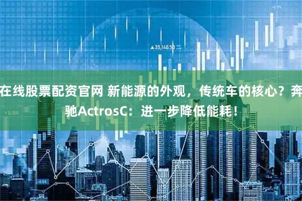 在线股票配资官网 新能源的外观，传统车的核心？奔驰ActrosC：进一步降低能耗！